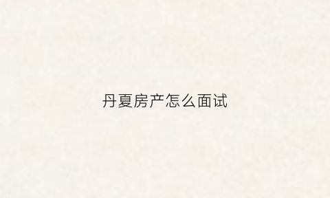 丹夏房产怎么面试(丹厦房产上班怎么样)