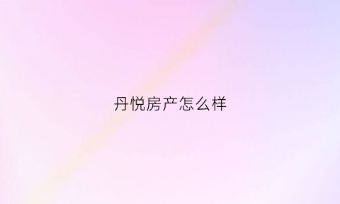 丹悦房产怎么样(丹悦房产怎么样知乎)