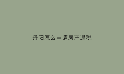 丹阳怎么申请房产退税(丹阳首套房退税政策)