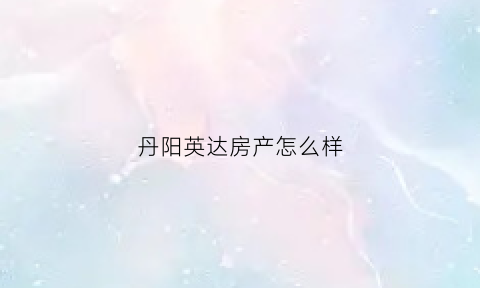 丹阳英达房产怎么样(丹阳信达房地产开发有限公司)