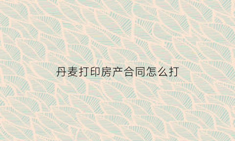 丹麦打印房产合同怎么打(丹麦房屋价格)