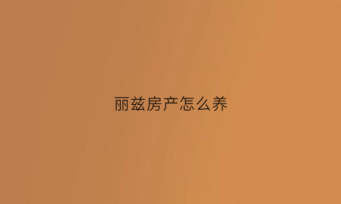 丽兹房产怎么养(丽兹中介)