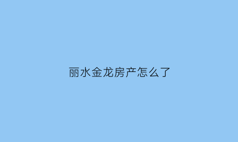 丽水金龙房产怎么了(丽水金龙房地产)