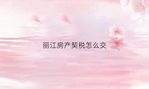 丽江房产契税怎么交(丽江首套房契税)