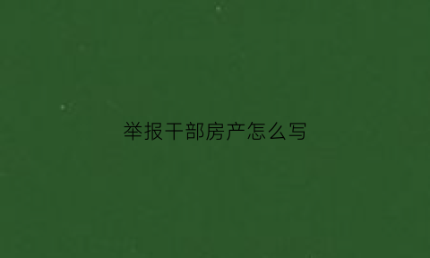 举报干部房产怎么写(举报干部违法)