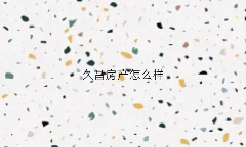 久昌房产怎么样(久昌传媒有限公司怎么样)