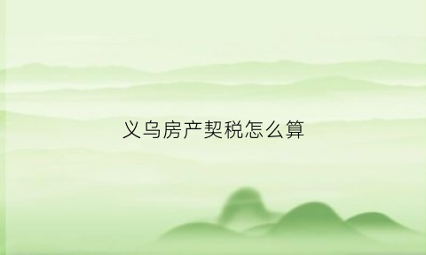 义乌房产契税怎么算(义乌房子税费怎么算)