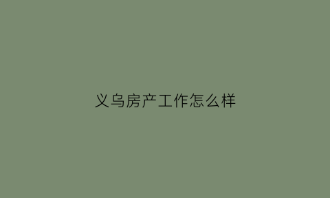 义乌房产工作怎么样(义乌房地产招聘网)