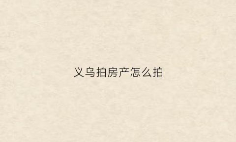 义乌拍房产怎么拍(义乌房产拍卖信息网)