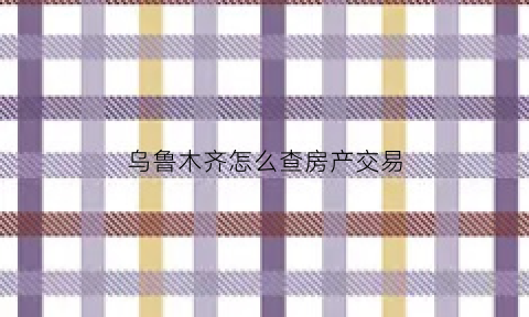 乌鲁木齐怎么查房产交易