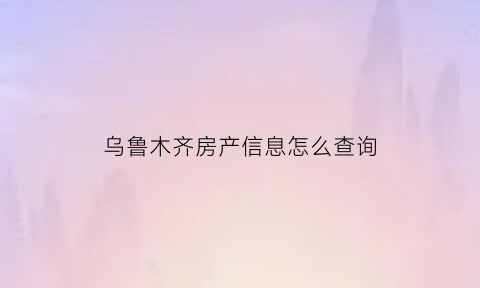 乌鲁木齐房产信息怎么查询