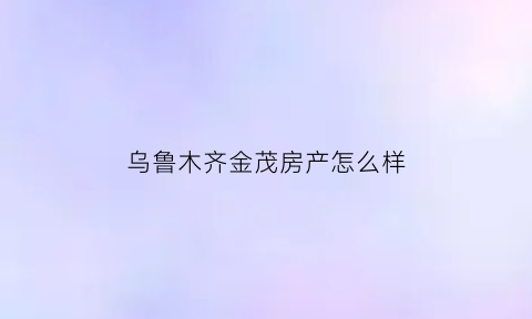 乌鲁木齐金茂房产怎么样