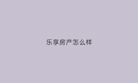 乐享房产怎么样(乐享置业)