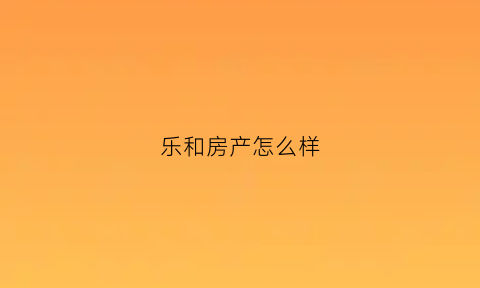 乐和房产怎么样(和乐房地产)
