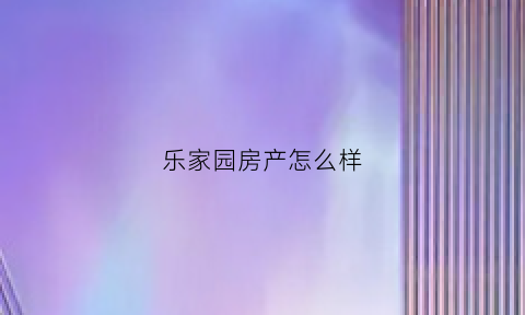 乐家园房产怎么样(乐家房地产开发有限公司)