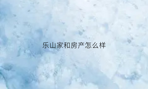 乐山家和房产怎么样