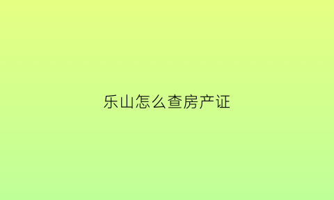 乐山怎么查房产证