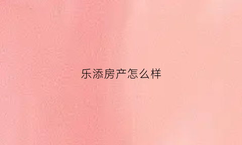 乐添房产怎么样(乐添国际总公司地址)