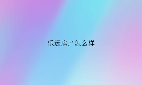 乐远房产怎么样(乐远旗舰店)