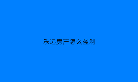 乐远房产怎么盈利(乐远集团怎么样)
