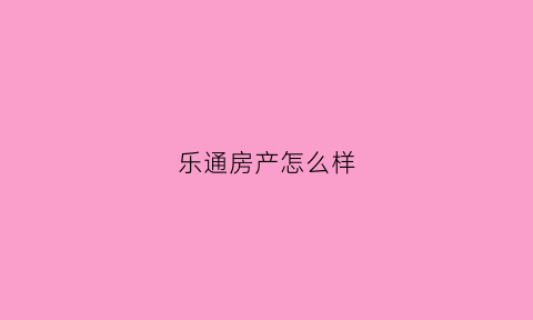 乐通房产怎么样(乐通地产)