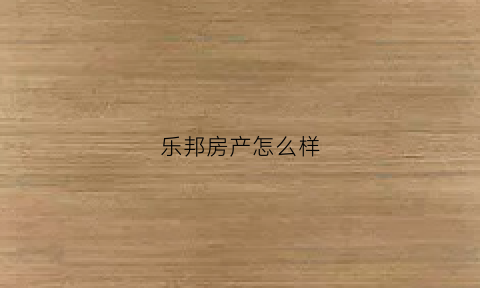 乐邦房产怎么样(乐邦房产怎么样值得买吗)