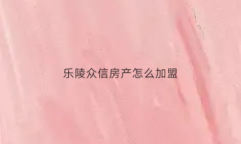 乐陵众信房产怎么加盟(乐众房地产)