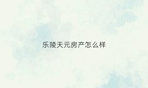 乐陵天元房产怎么样(临沂天元集团海南乐东楼盘)