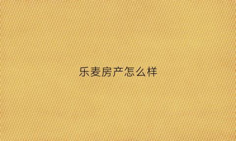 乐麦房产怎么样(乐麦公司是正规公司吗)