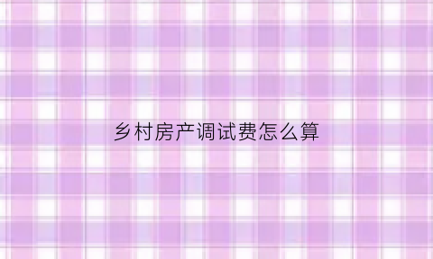 乡村房产调试费怎么算(乡村房产调试费怎么算的)