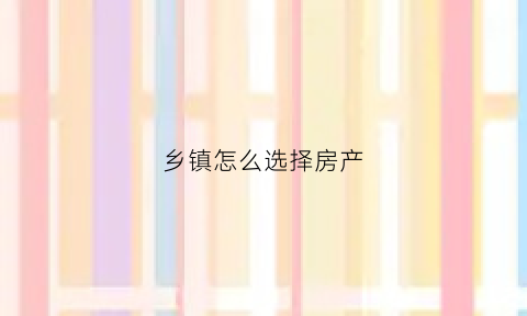 乡镇怎么选择房产(乡镇房子如何确权)