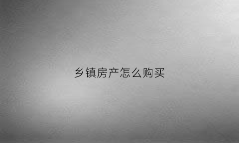 乡镇房产怎么购买(乡镇买的房子属于什么性质)