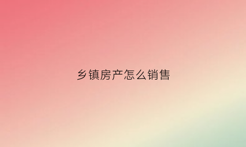 乡镇房产怎么销售(乡镇房产怎么销售出去)