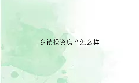 乡镇投资房产怎么样(乡镇上开发的房子能买吗)