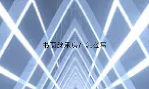 书面继承房产怎么写(书面继承房产怎么写申请)