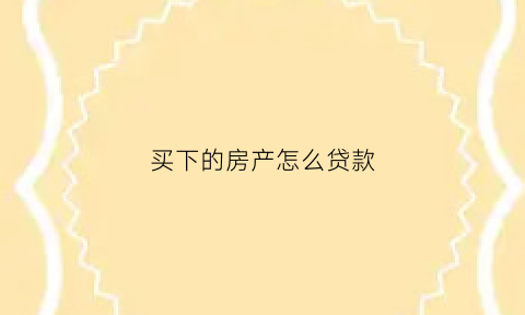 买下的房产怎么贷款(买贷款的房子怎么再贷款)