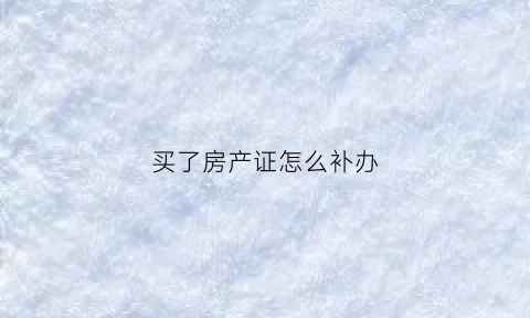 买了房产证怎么补办(买房后房产证办不下来咋么办)