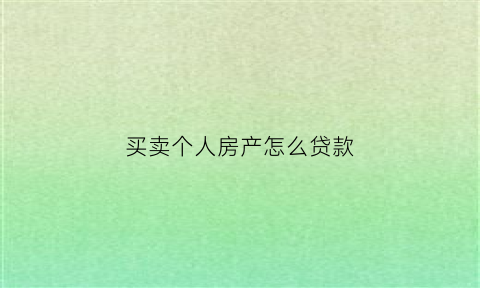 买卖个人房产怎么贷款(个人卖房买方要贷款卖方要注意什么)