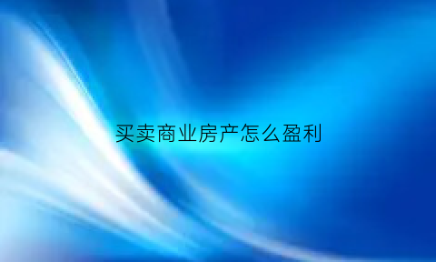 买卖商业房产怎么盈利(卖商业住房税费一共多少)