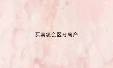 买卖怎么区分房产(房产的买卖)