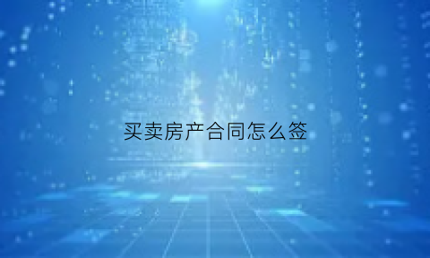 买卖房产合同怎么签(买卖房子怎么签合同)