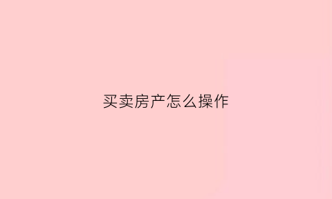 买卖房产怎么操作(购卖房子的流程)