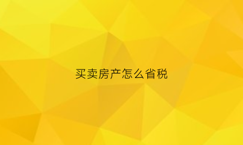 买卖房产怎么省税(买卖房产怎么省税费)