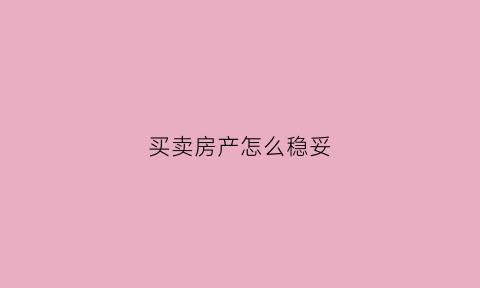 买卖房产怎么稳妥(买卖房子的流程)