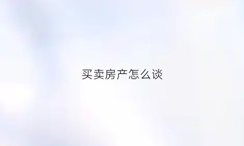买卖房产怎么谈(买卖房产怎么谈合同)