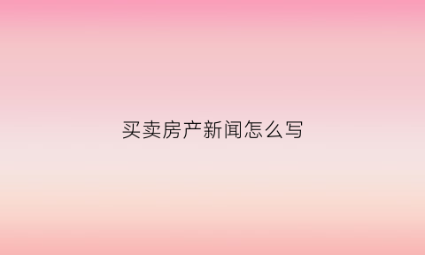 买卖房产新闻怎么写(关于卖房的新闻)