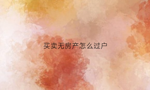 买卖无房产怎么过户(无房产证过户如何过户)