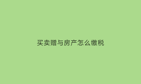 买卖赠与房产怎么缴税(卖赠与的房子怎么交税)