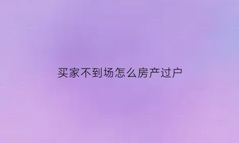 买家不到场怎么房产过户