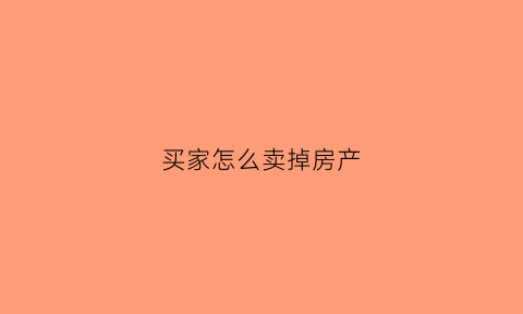 买家怎么卖掉房产(买家怎么卖掉房产呢)